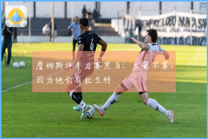 詹姆斯评季后赛黑马：火箭不算，因为他们有杜兰特