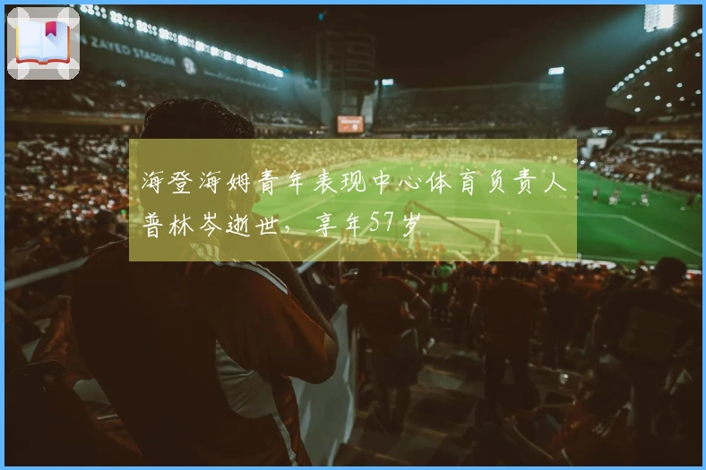 海登海姆青年表现中心体育负责人普林岑逝世，享年57岁