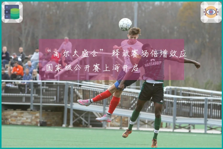 “高尔夫盛会” 释放赛场倍增效应 国家级公开赛上海开启