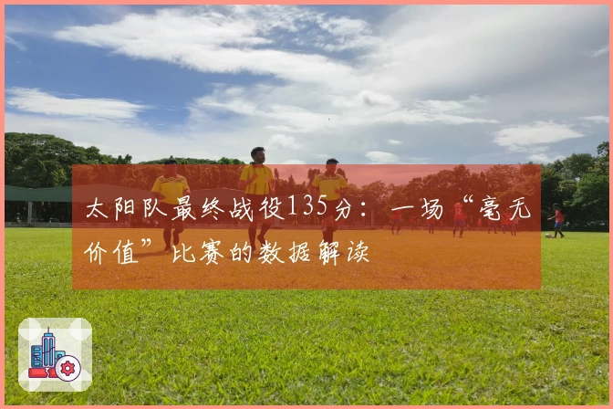 太阳队最终战役135分：一场“毫无价值”比赛的数据解读