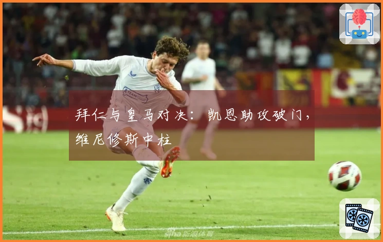 拜仁与皇马对决：凯恩助攻破门，维尼修斯中柱