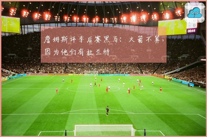 詹姆斯评季后赛黑马：火箭不算，因为他们有杜兰特