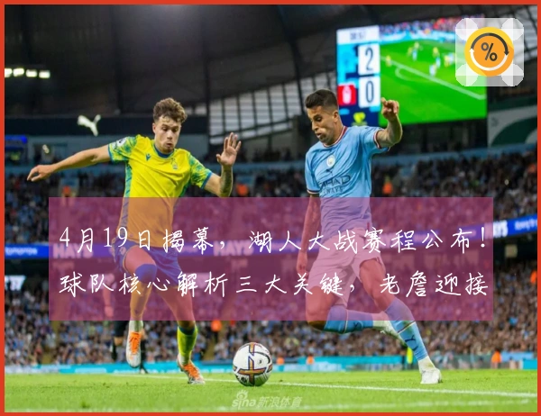 4月19日揭幕，湖人大战赛程公布！球队核心解析三大关键，老詹迎接挑战