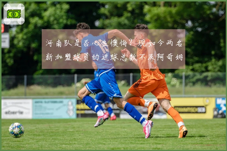 河南队是否心生懊悔？现如今两名新加盟球员的进球总数不及阿奇姆彭之和