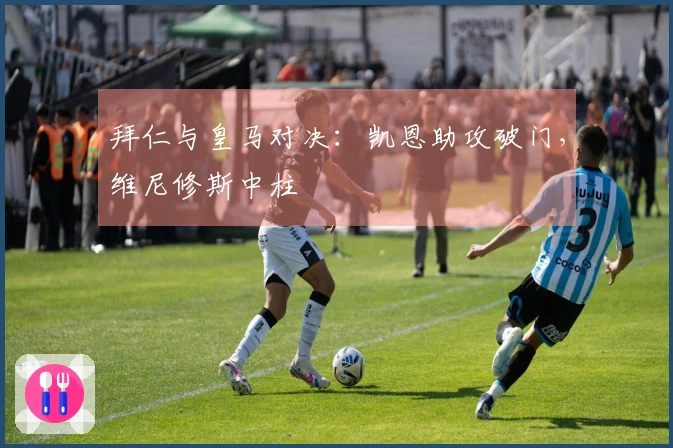 拜仁与皇马对决：凯恩助攻破门，维尼修斯中柱
