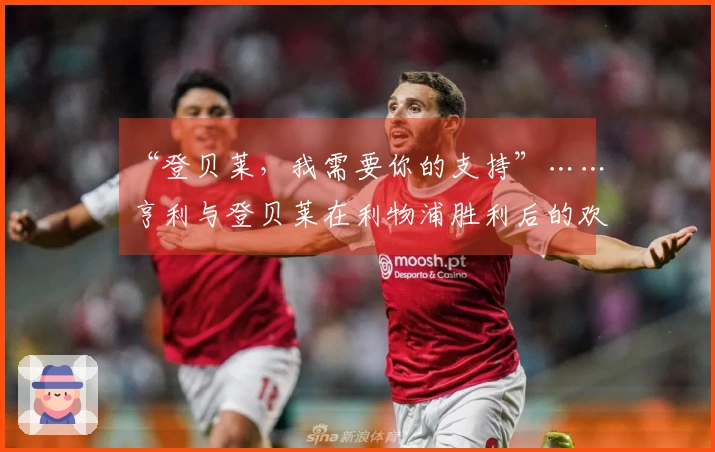 “登贝莱，我需要你的支持”……亨利与登贝莱在利物浦胜利后的欢庆时刻