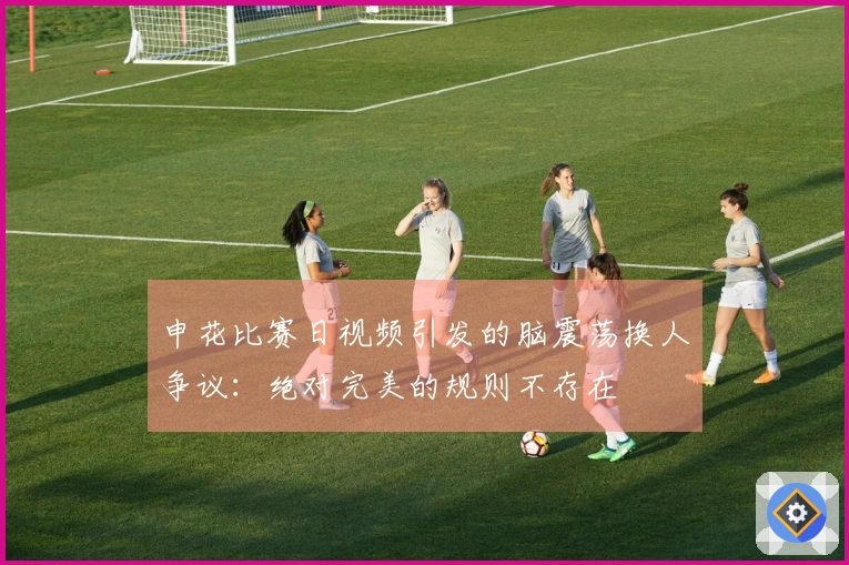 申花比赛日视频引发的脑震荡换人争议：绝对完美的规则不存在