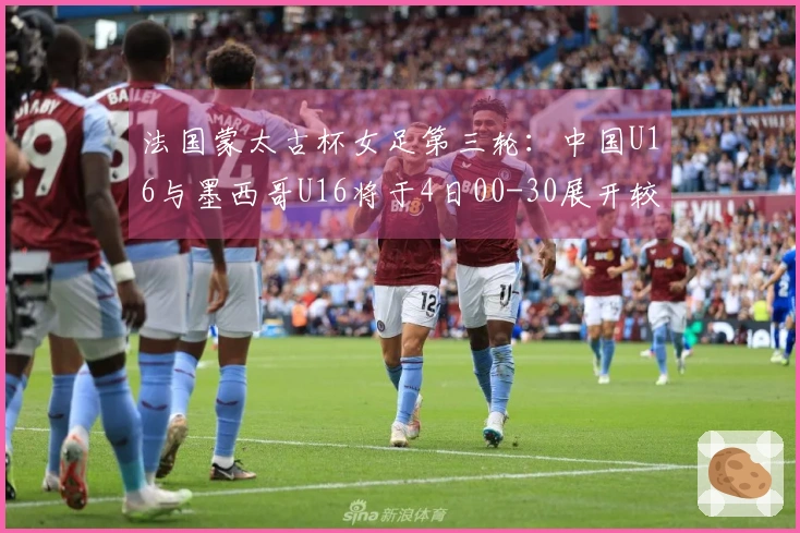 法国蒙太古杯女足第三轮：中国U16与墨西哥U16将于4日00-30展开较量