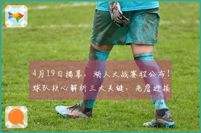 4月19日揭幕，湖人大战赛程公布！球队核心解析三大关键，老詹迎接挑战