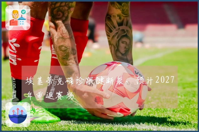 埃基蒂克确诊跟腱断裂，预计2027年重返赛场