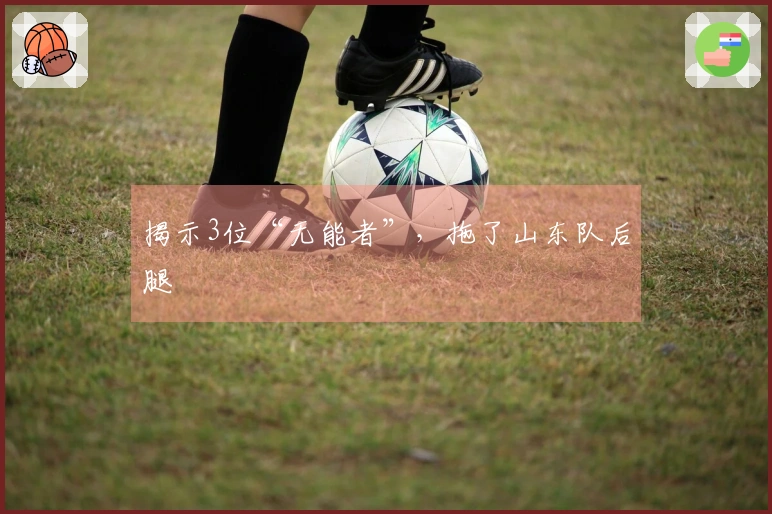 揭示3位“无能者”，拖了山东队后腿