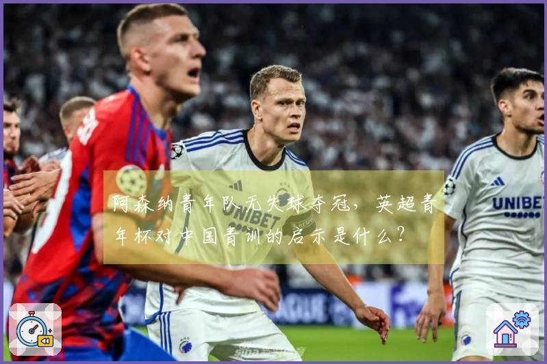 阿森纳青年队无失球夺冠，英超青年杯对中国青训的启示是什么？