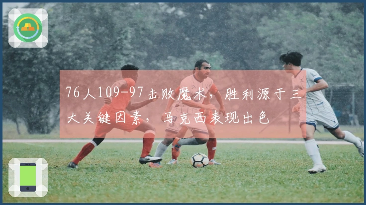 76人109-97击败魔术，胜利源于三大关键因素，马克西表现出色