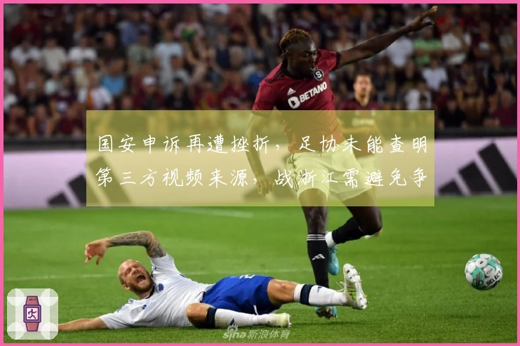 国安申诉再遭挫折，足协未能查明第三方视频来源，战浙江需避免争议判决
