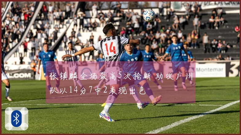 张镇麟全场最高5次抢断 助攻广州队以14分7中2表现出色