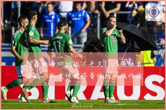 阿森纳争四挑战不平凡！三强独自奋战，队史传奇塔哥依然双线作战