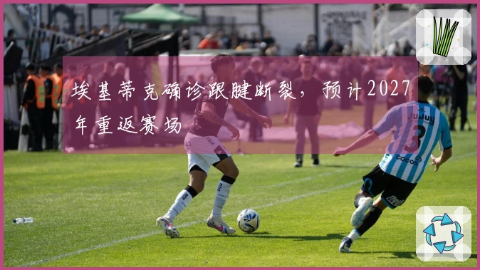 埃基蒂克确诊跟腱断裂，预计2027年重返赛场