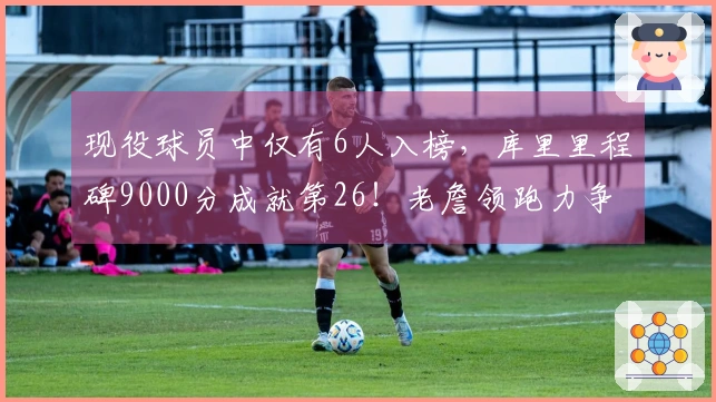 现役球员中仅有6人入榜，库里里程碑9000分成就第26！老詹领跑力争16000分