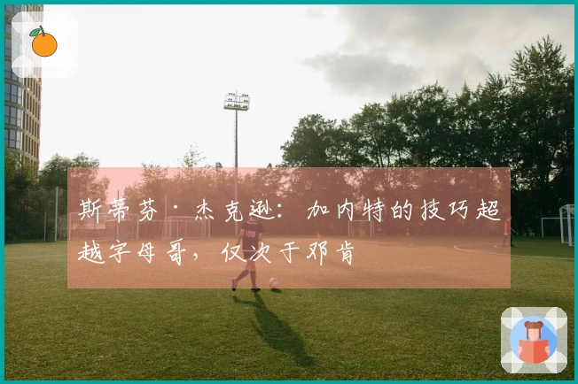 斯蒂芬·杰克逊：加内特的技巧超越字母哥，仅次于邓肯