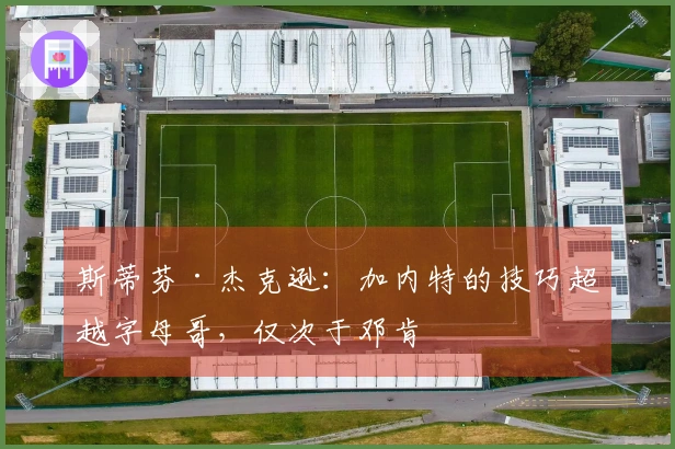 斯蒂芬·杰克逊：加内特的技巧超越字母哥，仅次于邓肯