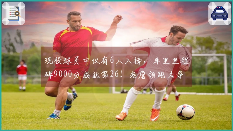 现役球员中仅有6人入榜，库里里程碑9000分成就第26！老詹领跑力争16000分